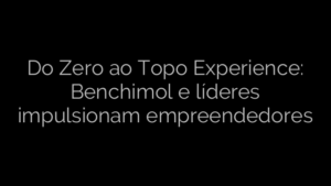 ​Do Zero ao Topo Experience: Benchimol e líderes impulsionam empreendedores 